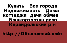 Купить - Все города Недвижимость » Дома, коттеджи, дачи обмен   . Башкортостан респ.,Караидельский р-н